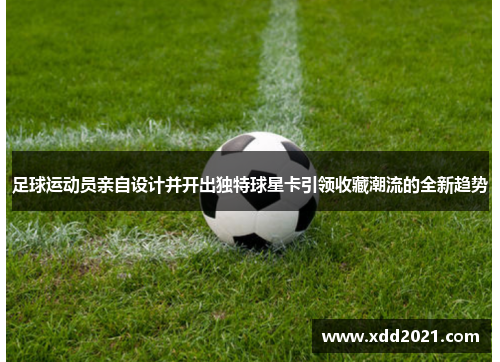 足球运动员亲自设计并开出独特球星卡引领收藏潮流的全新趋势
