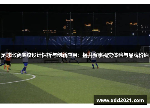 足球比赛底纹设计探析与创新应用：提升赛事视觉体验与品牌价值