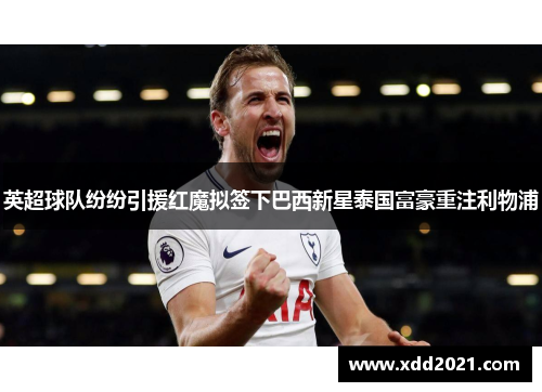 英超球队纷纷引援红魔拟签下巴西新星泰国富豪重注利物浦